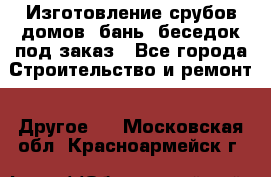 Изготовление срубов домов, бань, беседок под заказ - Все города Строительство и ремонт » Другое   . Московская обл.,Красноармейск г.